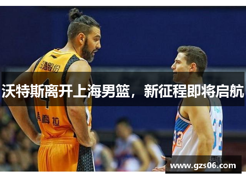 沃特斯离开上海男篮，新征程即将启航